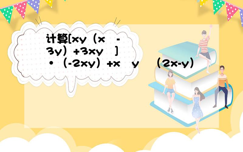计算[xy（x²-3y）+3xy²]·（-2xy）+x³y²（2x-y）