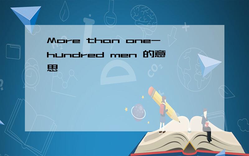More than one-hundred men 的意思