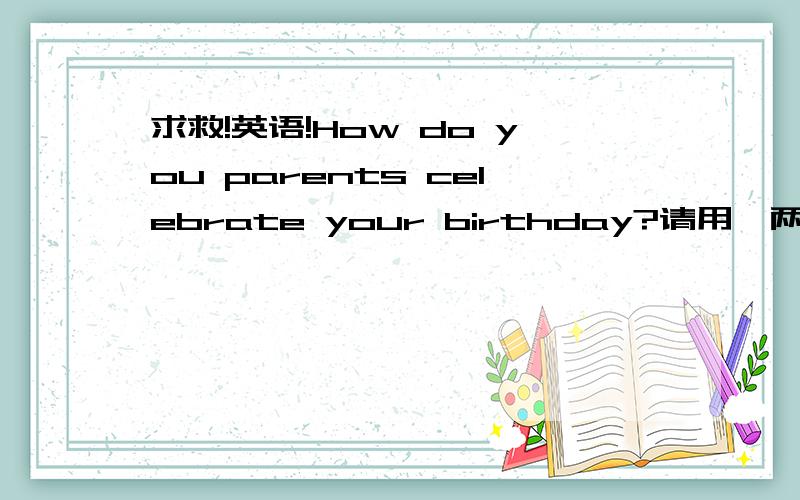 求救!英语!How do you parents celebrate your birthday?请用一两句简单的英语帮我回答这个问题／,谢谢!