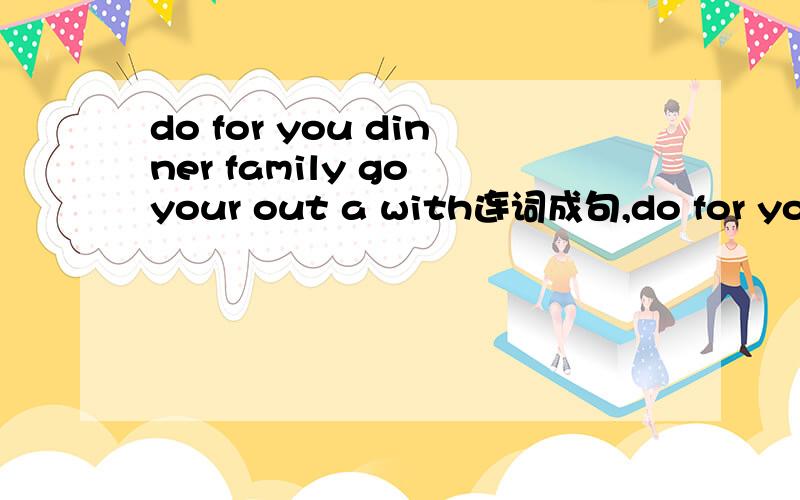 do for you dinner family go your out a with连词成句,do for you dinner family go your out a with连词成句,