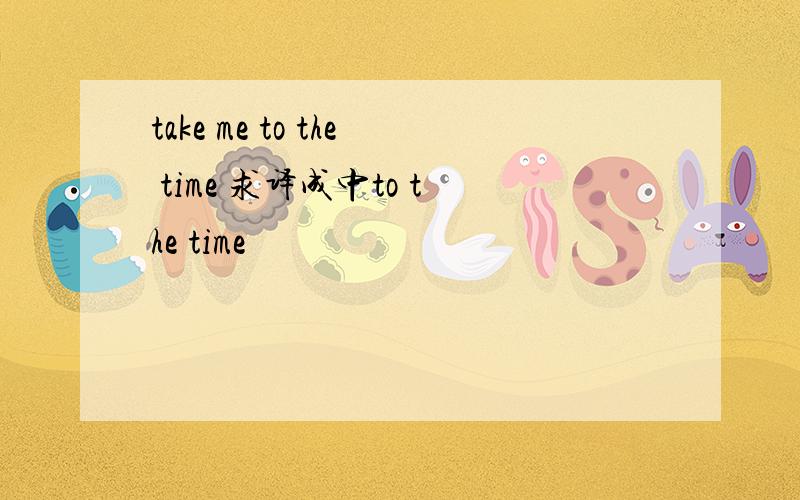 take me to the time 求译成中to the time