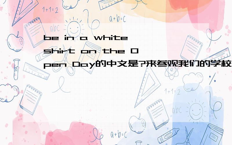 be in a white shirt on the Open Day的中文是?来参观我们的学校 的英文？
