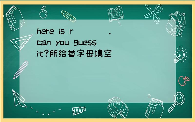 here is r____.can you guess it?所给首字母填空