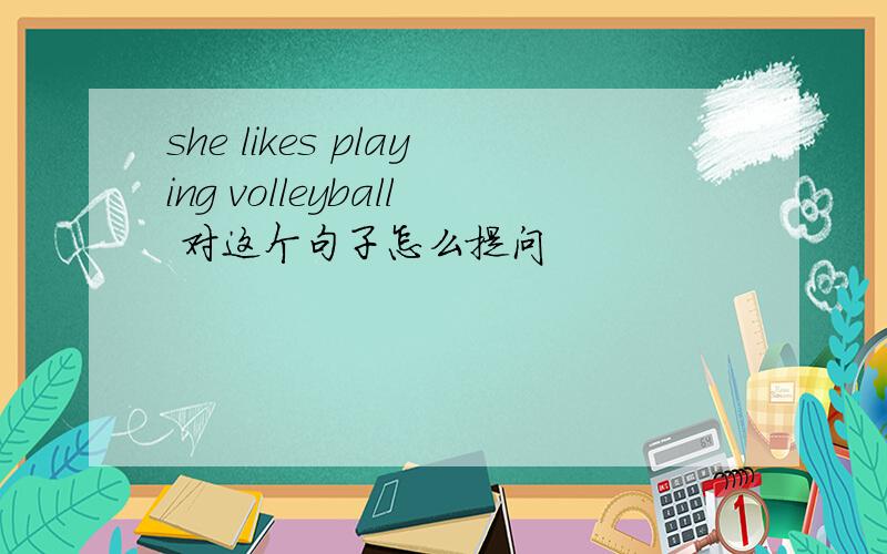she likes playing volleyball 对这个句子怎么提问