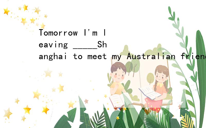 Tomorrow I'm leaving _____Shanghai to meet my Australian friendA toB forC away