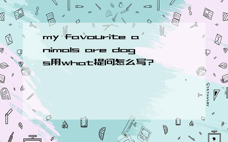 my favourite animals are dogs用what提问怎么写?