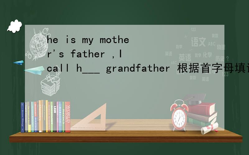 he is my mother's father ,I call h___ grandfather 根据首字母填词
