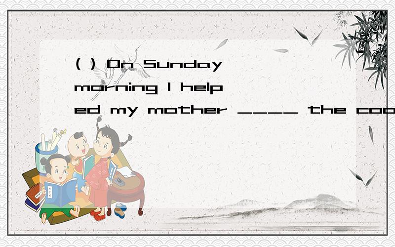 ( ) On Sunday morning I helped my mother ____ the cooking.A.do B.to do C.does D.doing