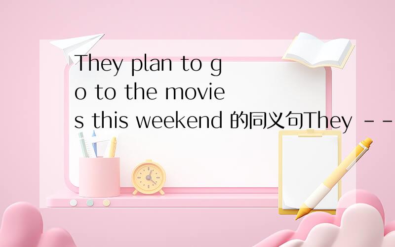 They plan to go to the movies this weekend 的同义句They ----- -----to the movies this weekend