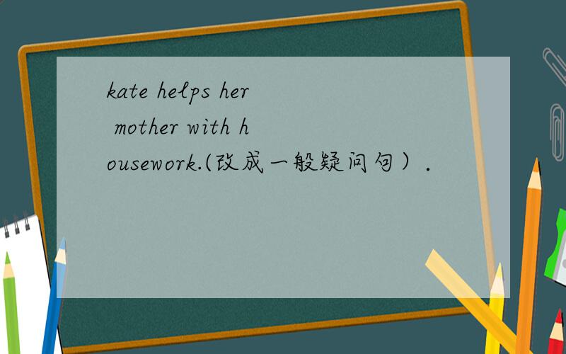 kate helps her mother with housework.(改成一般疑问句）．