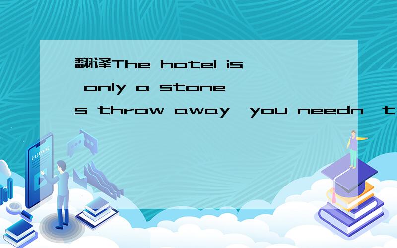 翻译The hotel is only a stone's throw away,you needn't take a bus