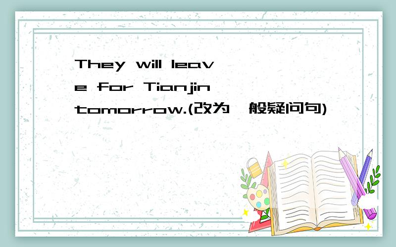 They will leave for Tianjin tomorrow.(改为一般疑问句)—— —— leave for Tianjin tomorrow?