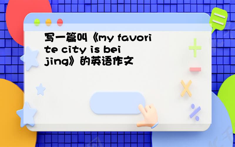 写一篇叫《my favorite city is beijing》的英语作文