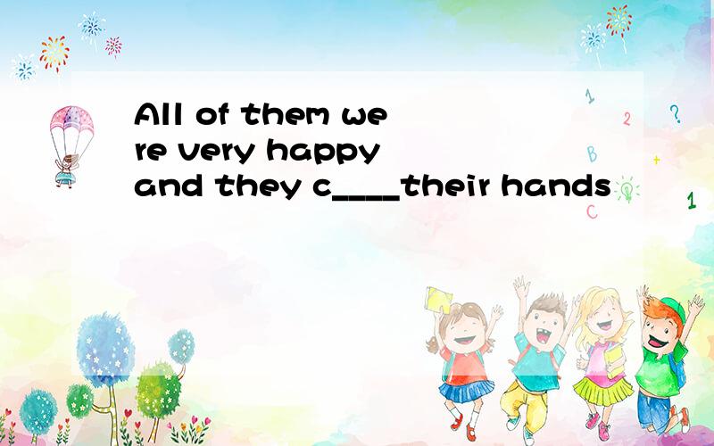 All of them were very happy and they c____their hands