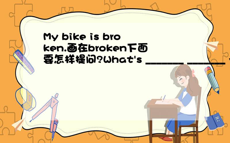 My bike is broken.画在broken下面要怎样提问?What's _______ _______ your bike?