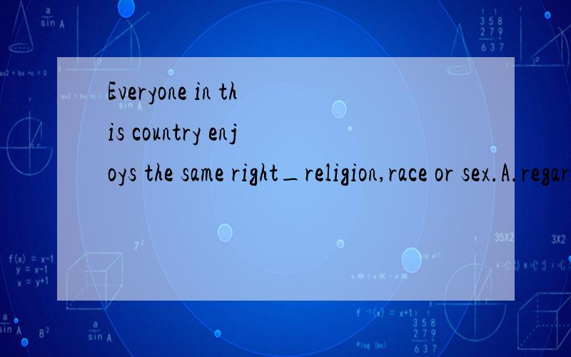 Everyone in this country enjoys the same right_religion,race or sex.A.regardless of B.in spite of