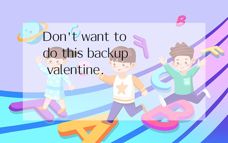 Don't want to do this backup valentine.