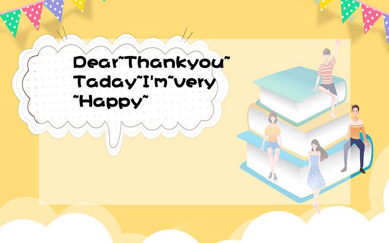 Dear~Thankyou~Taday~I'm~very~Happy~