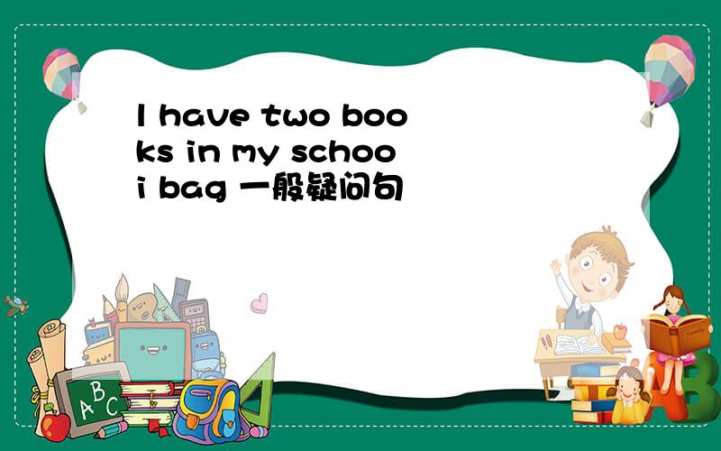 l have two books in my schooi bag 一般疑问句
