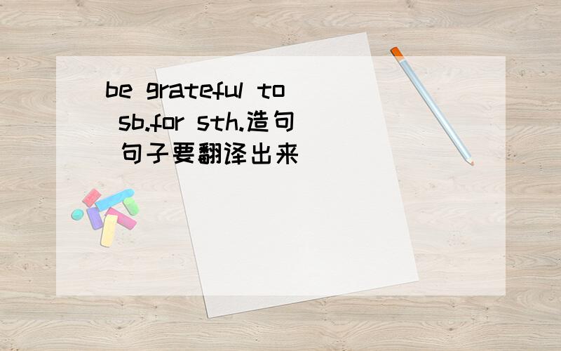 be grateful to sb.for sth.造句 句子要翻译出来