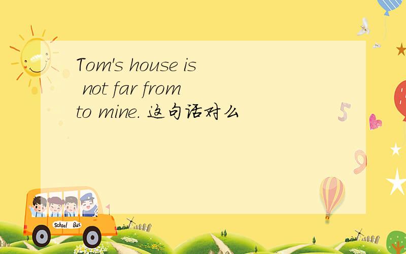 Tom's house is not far from to mine. 这句话对么