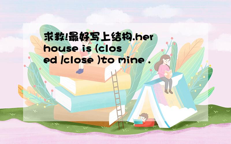 求救!最好写上结构.her house is (closed /close )to mine .