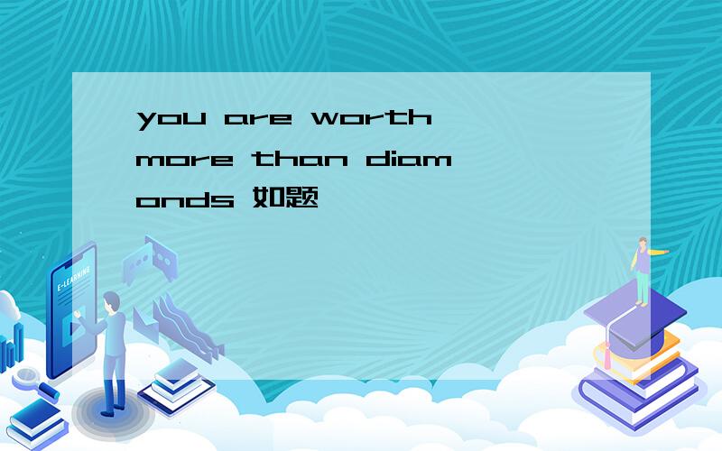 you are worth more than diamonds 如题