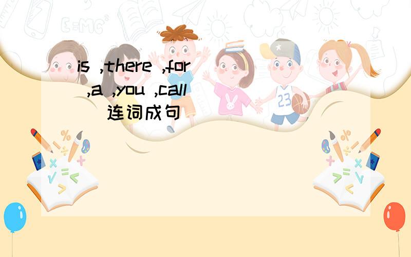 is ,there ,for ,a ,you ,call (连词成句)