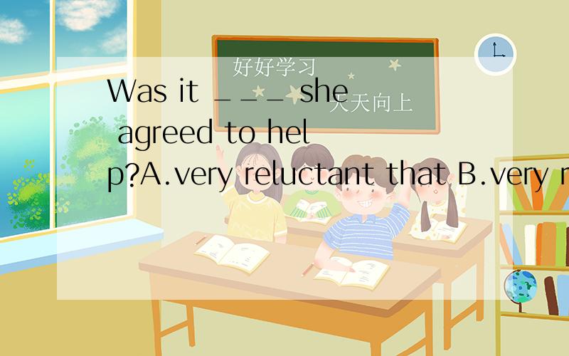 Was it ___ she agreed to help?A.very reluctant that B.very reluctantly thatC.so reluctant that D.very reluctantly when