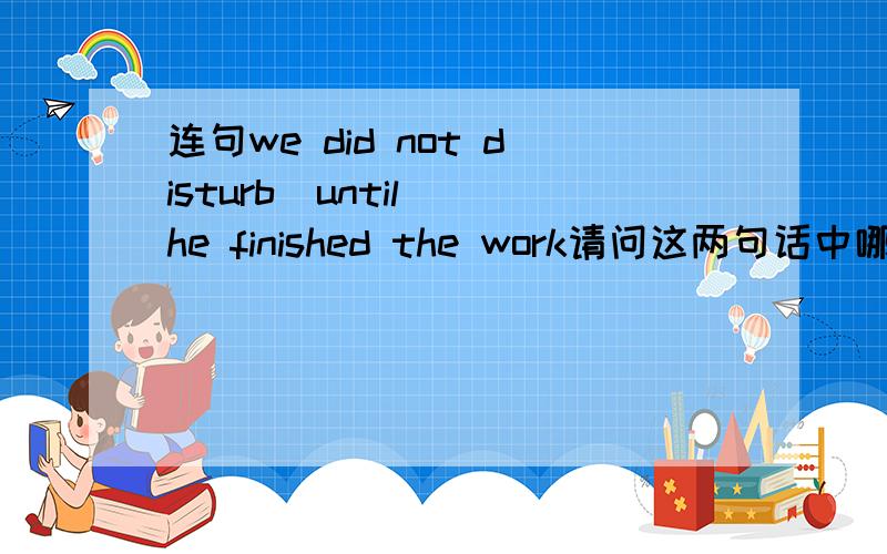 连句we did not disturb(until) he finished the work请问这两句话中哪个动作发生在前面?