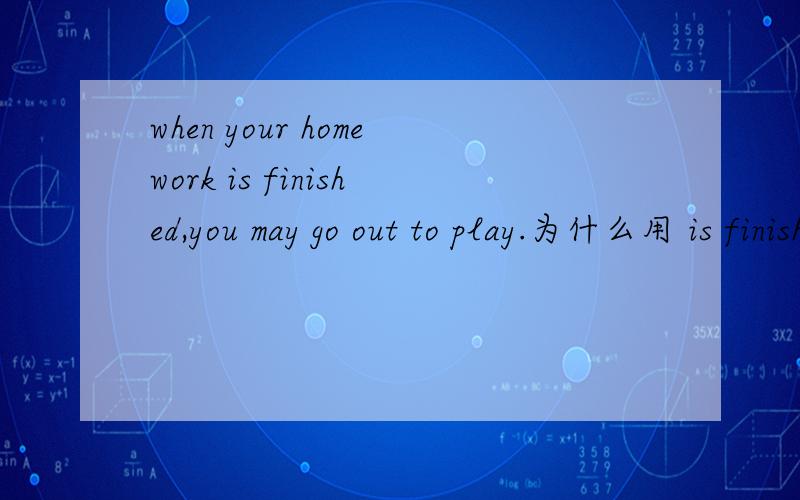 when your homework is finished,you may go out to play.为什么用 is finished?涉及到哪些语法?不是要翻译，是要语法解释为什么用is finished