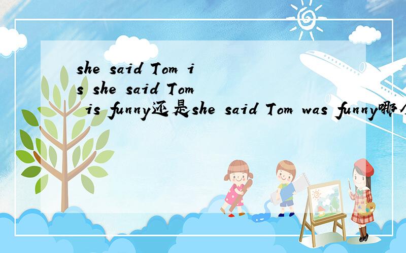 she said Tom is she said Tom is funny还是she said Tom was funny哪个对?