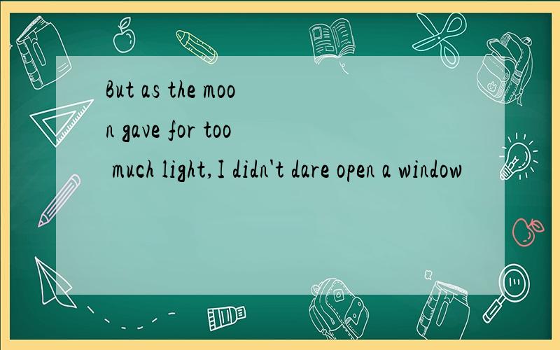 But as the moon gave for too much light,I didn't dare open a window