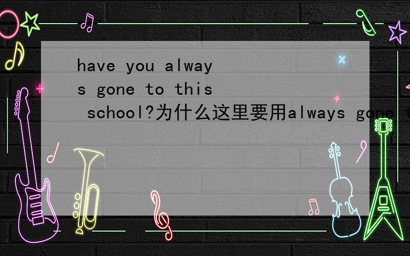 have you always gone to this school?为什么这里要用always gone to?