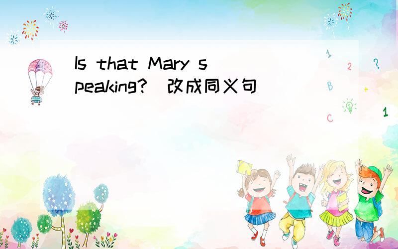 Is that Mary speaking?（改成同义句）
