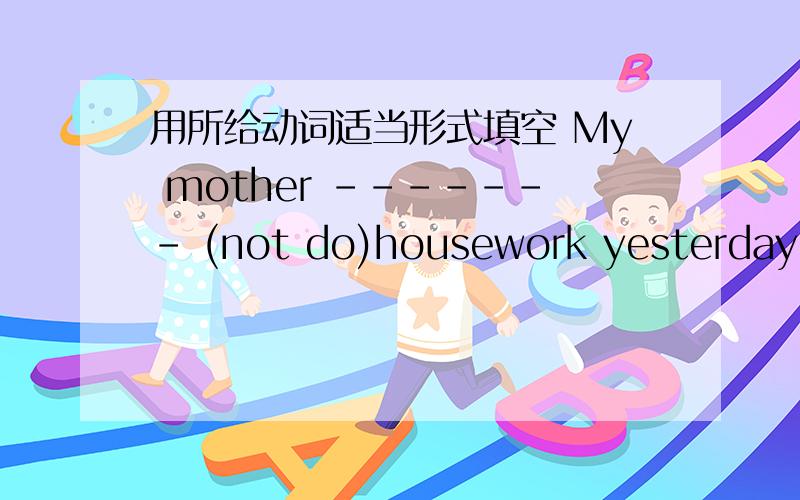 用所给动词适当形式填空 My mother ------- (not do)housework yesterday..