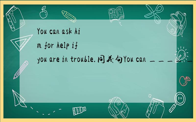 You can ask him for help if you are in trouble.同义句You can ____ _____ him if you are in trouble.