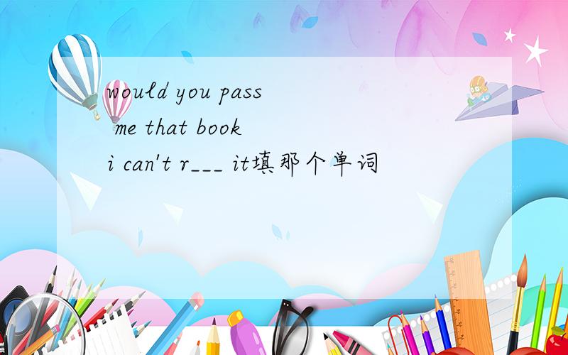 would you pass me that book i can't r___ it填那个单词