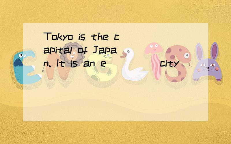 Tokyo is the capital of Japan. It is an e____  city