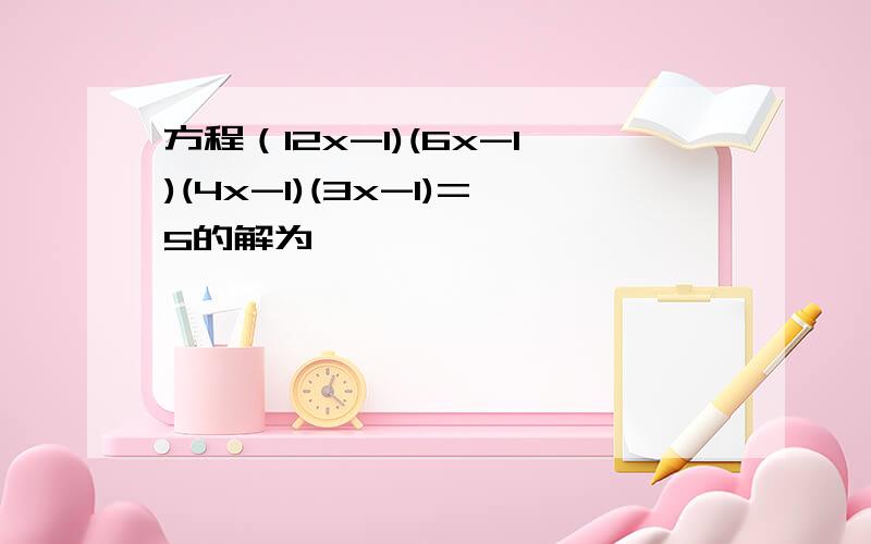 方程（12x-1)(6x-1)(4x-1)(3x-1)=5的解为