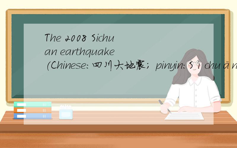 The 2008 Sichuan earthquake (Chinese:四川大地震; pinyin:Sìchuān dà dìzhèn),at a magnitude 7.9 Mw,occurred at 14:28:01.42 CST (06:28:01.42 UTC) on 12 May 2008 in Sichuan province of China.In China,it was named the Wenchuan earthquake (Chines