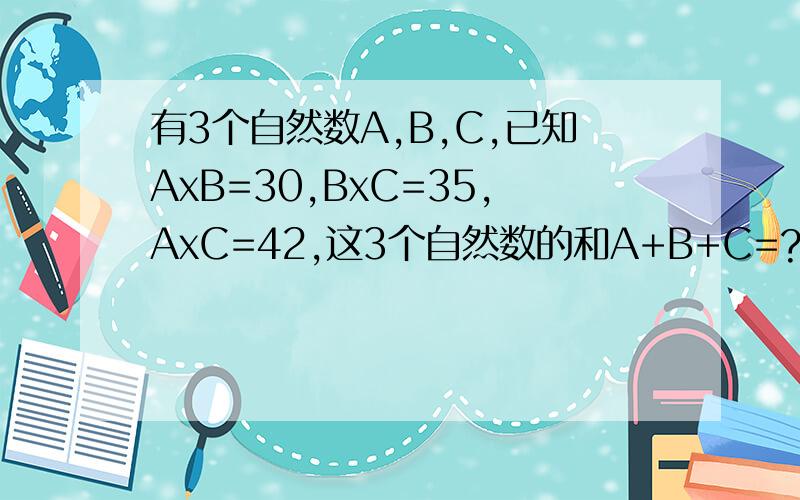 有3个自然数A,B,C,已知AxB=30,BxC=35,AxC=42,这3个自然数的和A+B+C=?