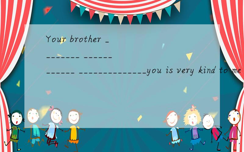 Your brother ________ ____________ ______________you is very kind to me