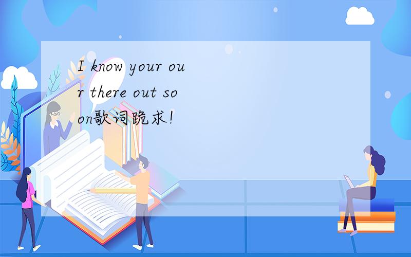 I know your our there out soon歌词跪求!