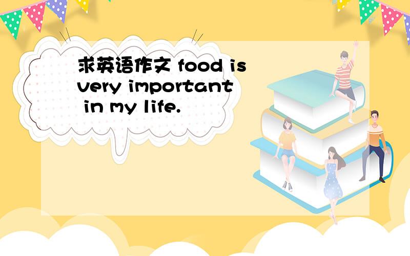 求英语作文 food is very important in my life.