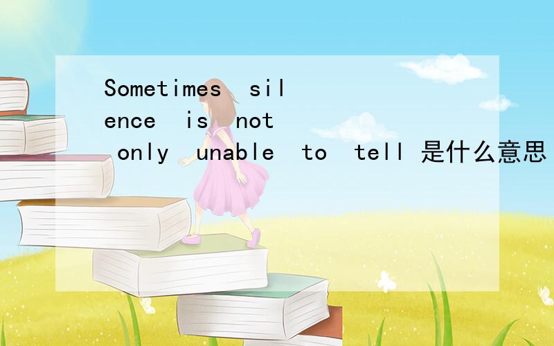 Sometimes  silence  is  not  only  unable  to  tell 是什么意思
