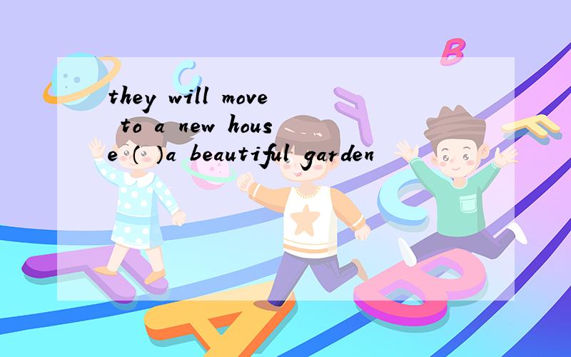 they will move to a new house （ ）a beautiful garden
