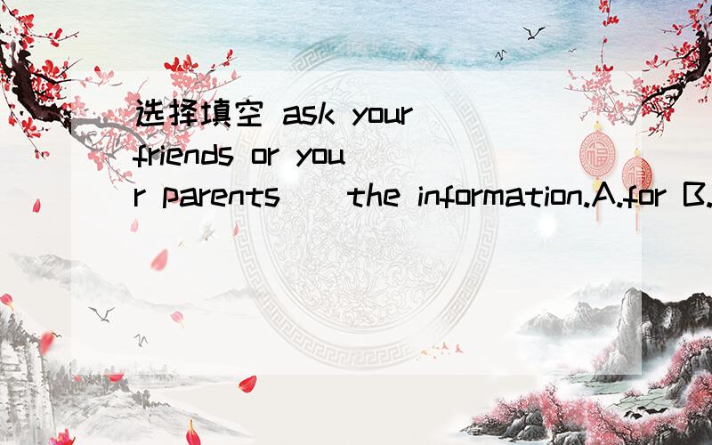 选择填空 ask your friends or your parents()the information.A.for B.get C.want D.in