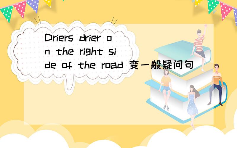 Driers drier on the right side of the road 变一般疑问句