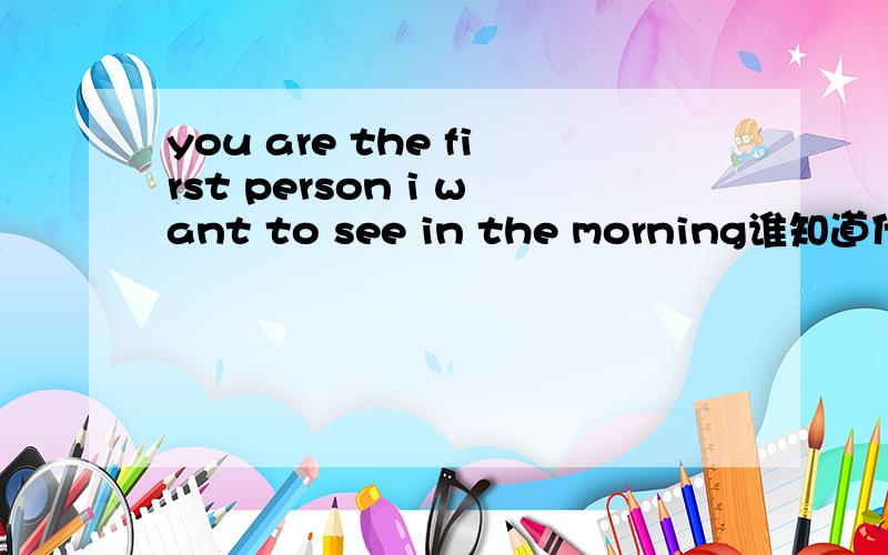 you are the first person i want to see in the morning谁知道什么意思